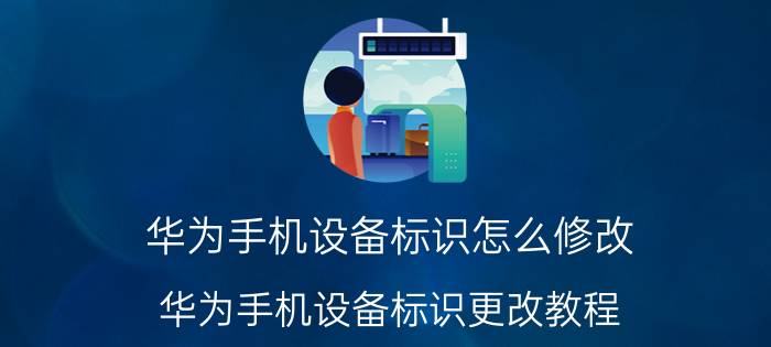 华为手机设备标识怎么修改 华为手机设备标识更改教程